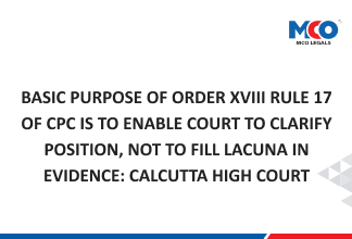 Basic Purpose of Order XVIII Rule 17 Of CPC is to Enable Court to Clarify Position, Not to Fill Lacuna in Evidence: Calcutta High Court